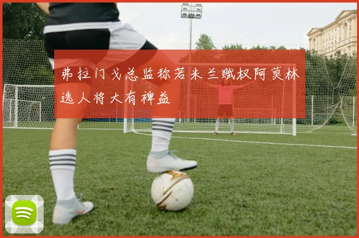 弗拉门戈总监称若米兰赋权阿莫林选人将大有裨益