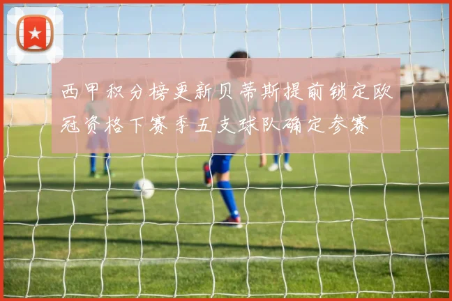 西甲积分榜更新贝蒂斯提前锁定欧冠资格下赛季五支球队确定参赛