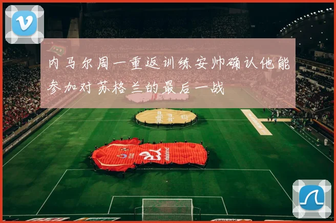 内马尔周一重返训练安帅确认他能参加对苏格兰的最后一战