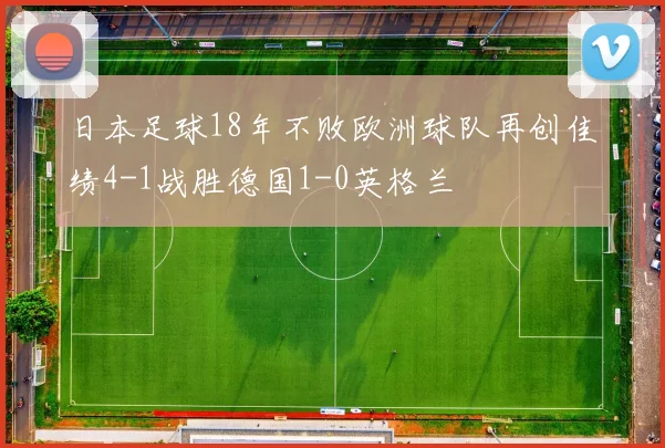 日本足球18年不败欧洲球队再创佳绩4-1战胜德国1-0英格兰