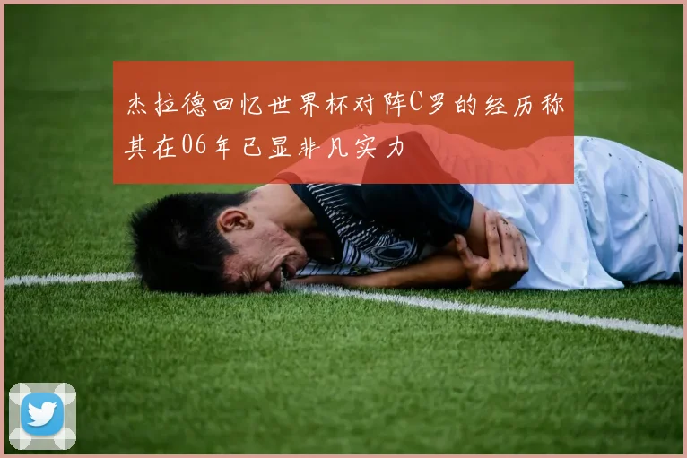 杰拉德回忆世界杯对阵C罗的经历称其在06年已显非凡实力