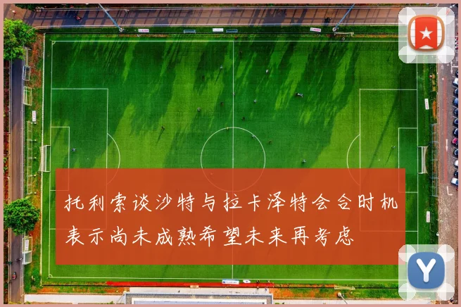 托利索谈沙特与拉卡泽特会合时机表示尚未成熟希望未来再考虑