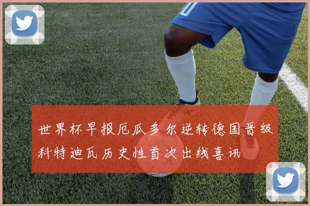 世界杯早报厄瓜多尔逆转德国晋级科特迪瓦历史性首次出线喜讯