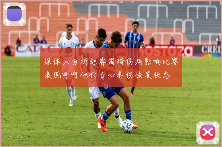 媒体人分析赵睿周琦伤病影响比赛表现呼吁他们专心养伤恢复状态