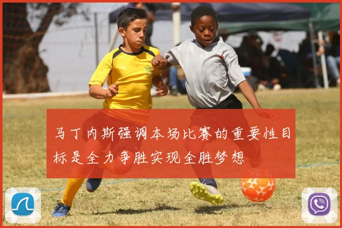 马丁内斯强调本场比赛的重要性目标是全力争胜实现全胜梦想