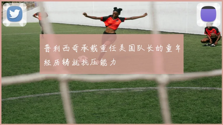 普利西奇承载重任美国队长的童年经历铸就抗压能力
