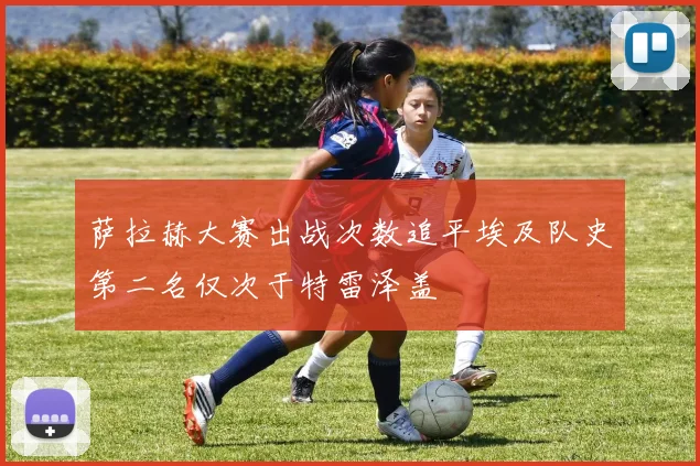 萨拉赫大赛出战次数追平埃及队史第二名仅次于特雷泽盖