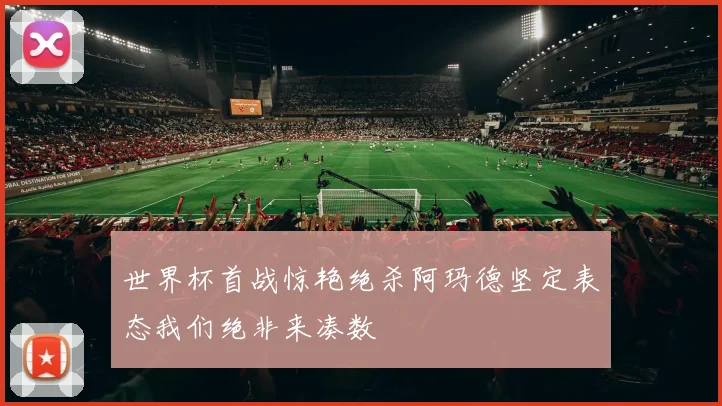 世界杯首战惊艳绝杀阿玛德坚定表态我们绝非来凑数