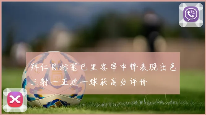 拜仁目标塞巴里客串中锋表现出色三射一正进一球获高分评价