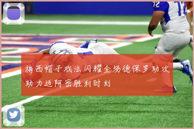 梅西帽子戏法闪耀全场德保罗助攻助力迈阿密胜利时刻