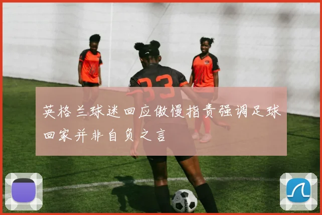 英格兰球迷回应傲慢指责强调足球回家并非自负之言