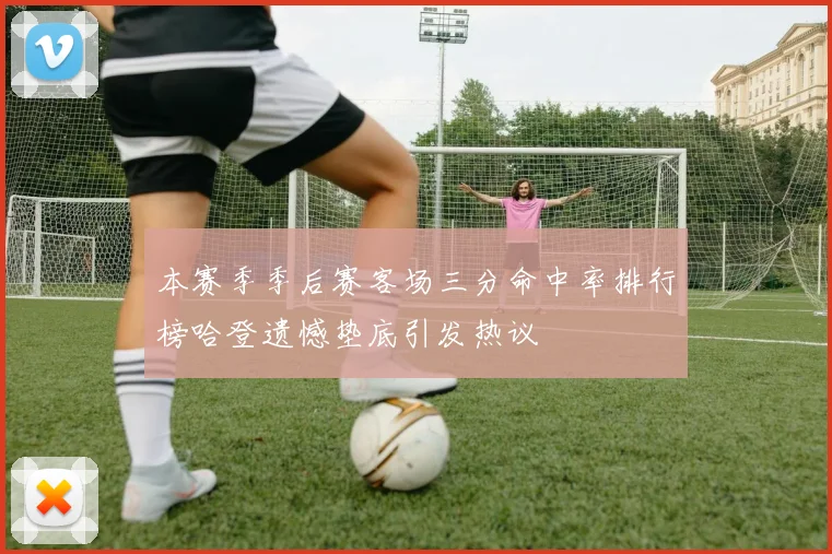 本赛季季后赛客场三分命中率排行榜哈登遗憾垫底引发热议