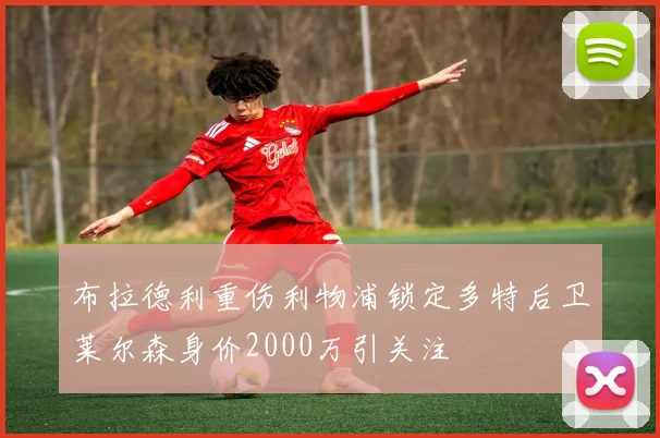 布拉德利重伤利物浦锁定多特后卫莱尔森身价2000万引关注