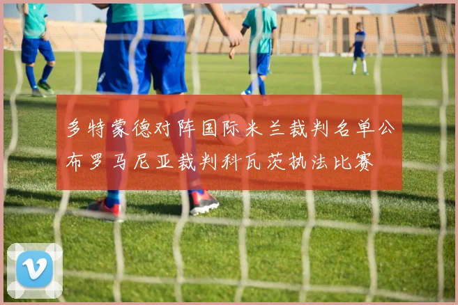 多特蒙德对阵国际米兰裁判名单公布罗马尼亚裁判科瓦茨执法比赛