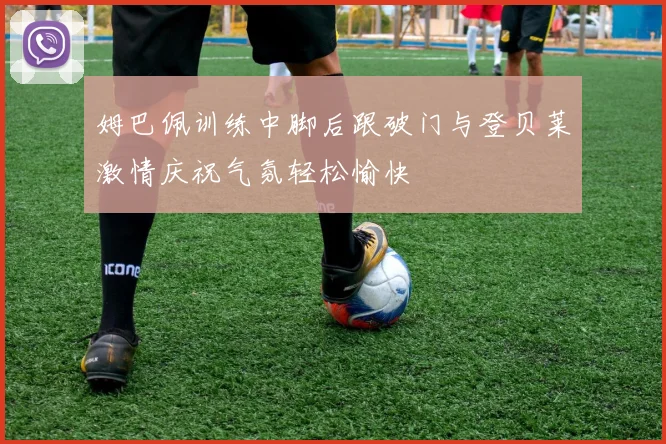 姆巴佩训练中脚后跟破门与登贝莱激情庆祝气氛轻松愉快