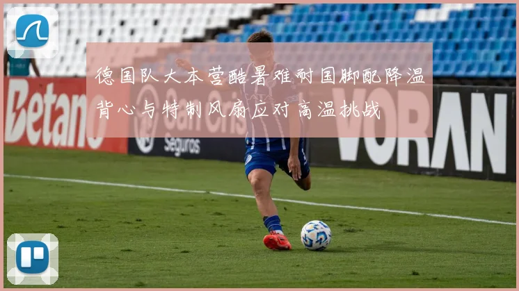 德国队大本营酷暑难耐国脚配降温背心与特制风扇应对高温挑战