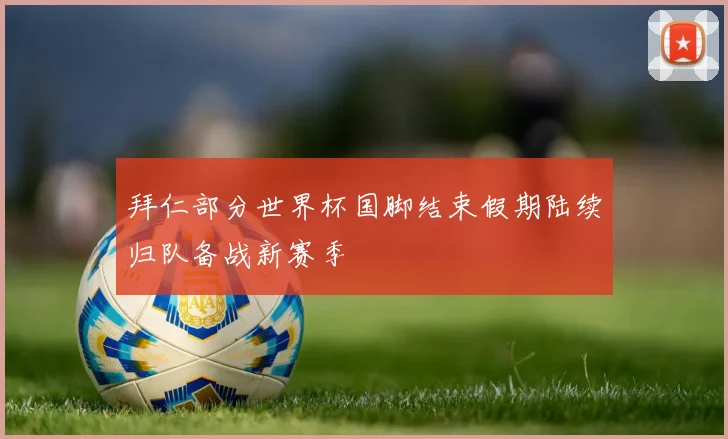 拜仁部分世界杯国脚结束假期陆续归队备战新赛季