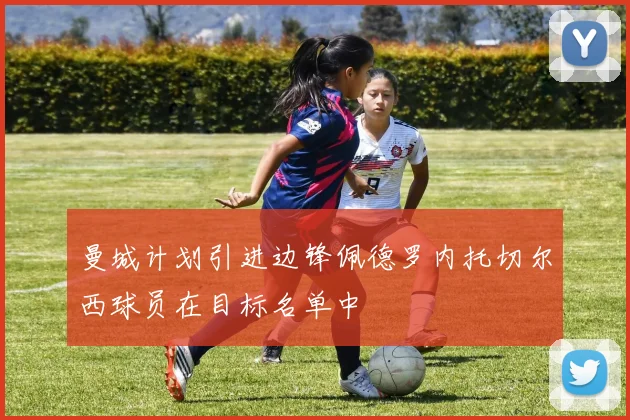 曼城计划引进边锋佩德罗内托切尔西球员在目标名单中
