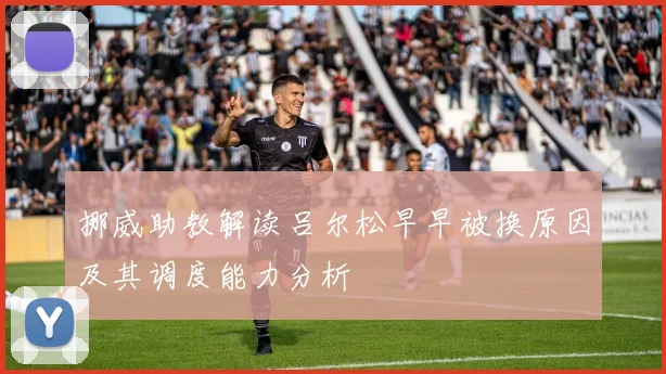挪威助教解读吕尔松早早被换原因及其调度能力分析