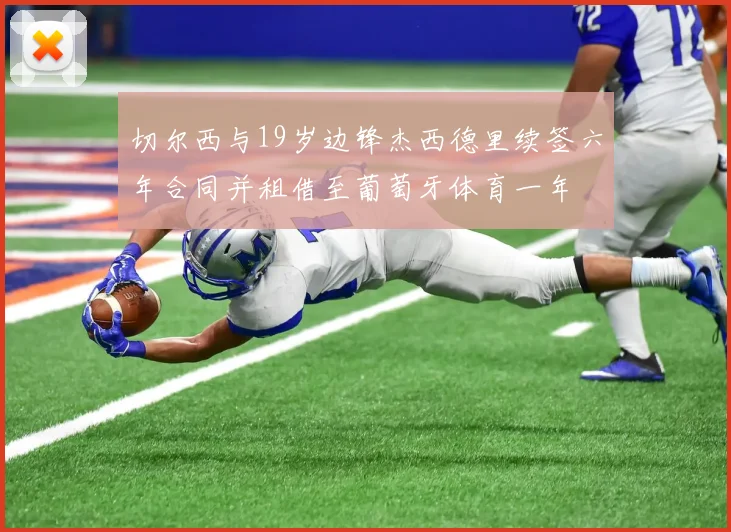 切尔西与19岁边锋杰西德里续签六年合同并租借至葡萄牙体育一年