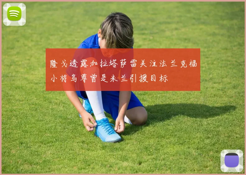 隆戈透露加拉塔萨雷关注法兰克福小将乌尊曾是米兰引援目标