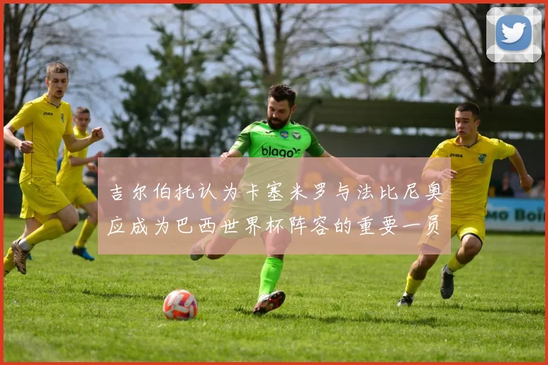吉尔伯托认为卡塞米罗与法比尼奥应成为巴西世界杯阵容的重要一员