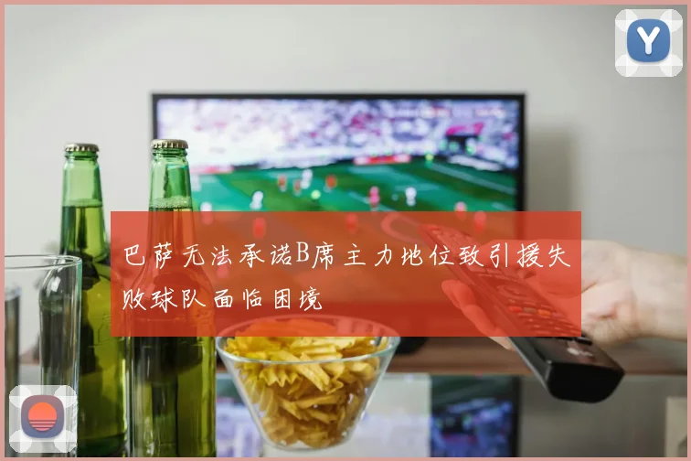 巴萨无法承诺B席主力地位致引援失败球队面临困境