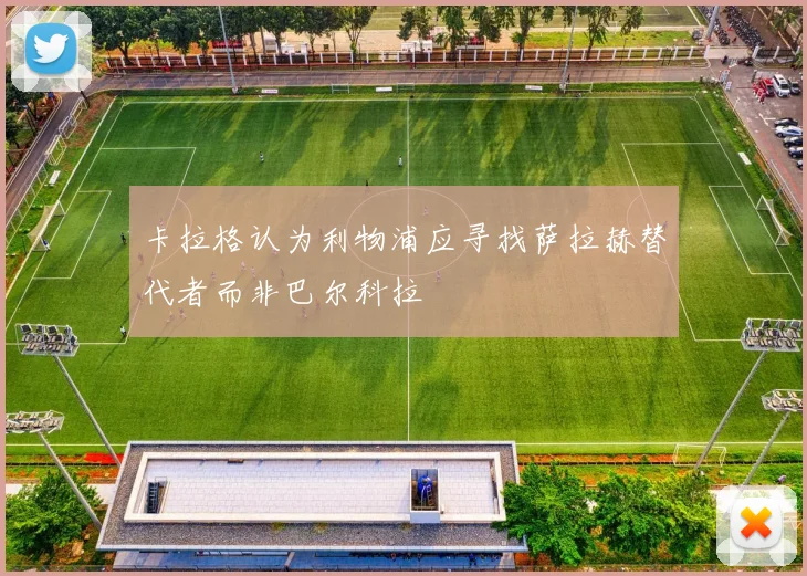 卡拉格认为利物浦应寻找萨拉赫替代者而非巴尔科拉