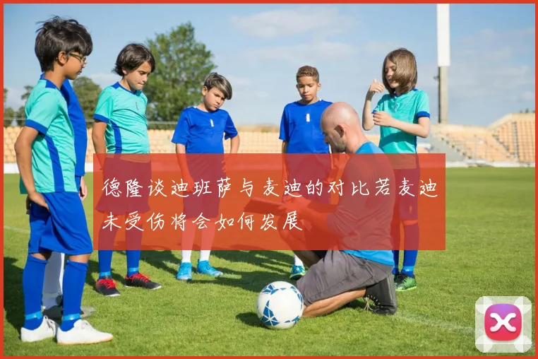 德隆谈迪班萨与麦迪的对比若麦迪未受伤将会如何发展