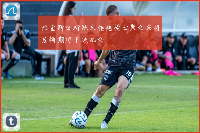 帕金斯分析欧文拒绝骑士聚会或将后悔期待下次机会