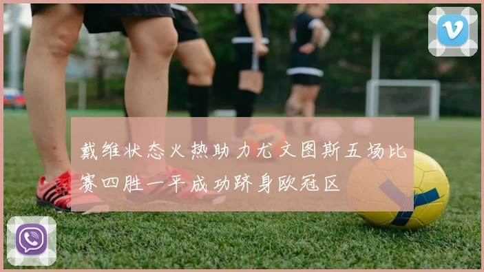 戴维状态火热助力尤文图斯五场比赛四胜一平成功跻身欧冠区