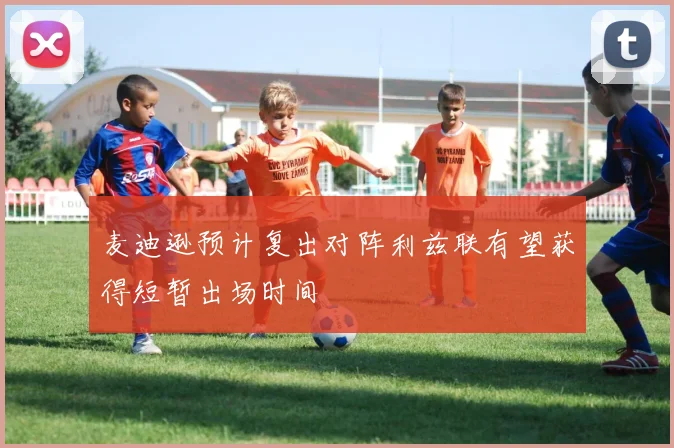 麦迪逊预计复出对阵利兹联有望获得短暂出场时间