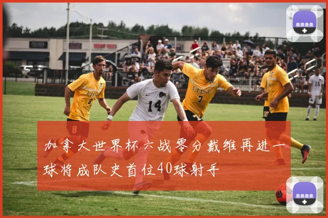 加拿大世界杯六战零分戴维再进一球将成队史首位40球射手